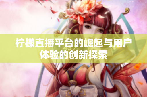 檸檬直播平臺的崛起與用戶體驗(yàn)的創(chuàng)新探索