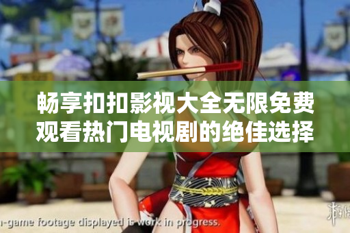 暢享扣扣影視大全無限免費(fèi)觀看熱門電視劇的絕佳選擇