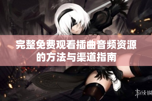 完整免費(fèi)觀看插曲音頻資源的方法與渠道指南