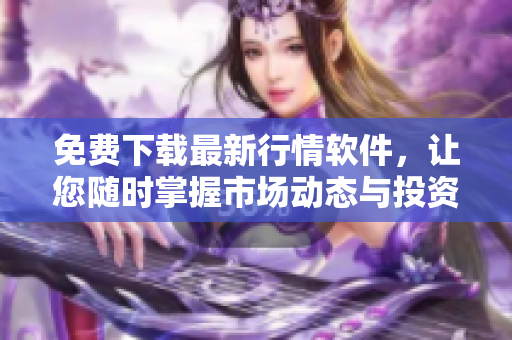 免費(fèi)下載最新行情軟件，讓您隨時(shí)掌握市場動態(tài)與投資機(jī)會