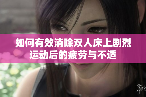 如何有效消除雙人床上劇烈運(yùn)動(dòng)后的疲勞與不適