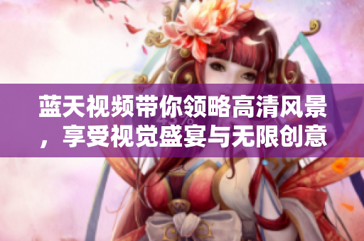 藍(lán)天視頻帶你領(lǐng)略高清風(fēng)景，享受視覺(jué)盛宴與無(wú)限創(chuàng)意