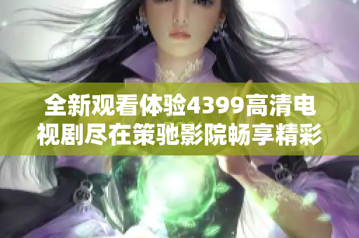 全新觀看體驗4399高清電視劇盡在策馳影院暢享精彩內容