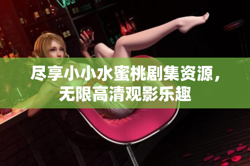 盡享小小水蜜桃劇集資源，無限高清觀影樂趣