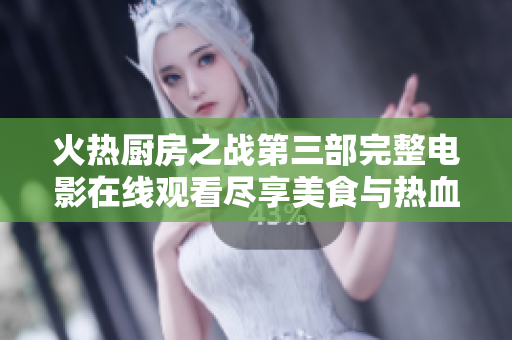 火熱廚房之戰(zhàn)第三部完整電影在線觀看盡享美食與熱血激戰(zhàn)樂趣