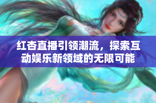 紅杏直播引領(lǐng)潮流，探索互動娛樂新領(lǐng)域的無限可能