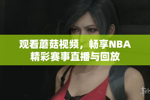 觀看蘑菇視頻，暢享NBA精彩賽事直播與回放