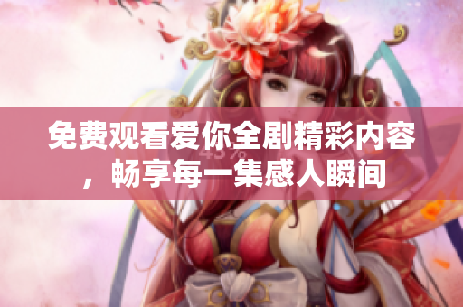免費觀看愛你全劇精彩內(nèi)容，暢享每一集感人瞬間