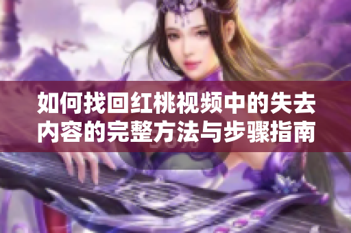 如何找回紅桃視頻中的失去內(nèi)容的完整方法與步驟指南
