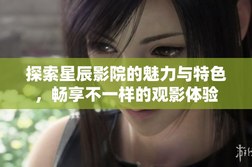 探索星辰影院的魅力與特色，暢享不一樣的觀影體驗(yàn)