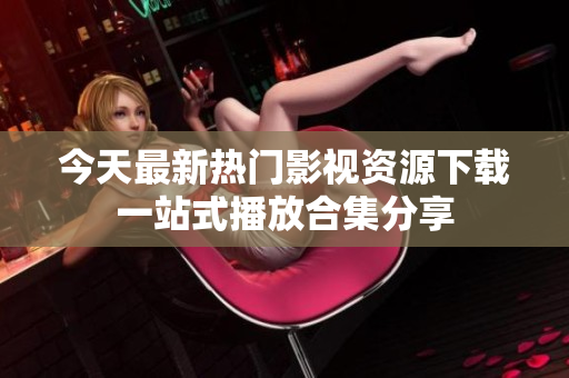 今天最新熱門影視資源下載一站式播放合集分享