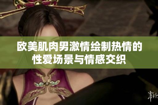 歐美肌肉男激情繪制熱情的性愛(ài)場(chǎng)景與情感交織