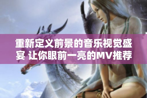 重新定義前景的音樂視覺盛宴 讓你眼前一亮的MV推薦