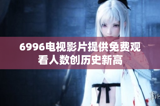 6996電視影片提供免費觀看人數(shù)創(chuàng)歷史新高