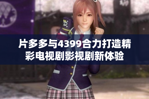 片多多與4399合力打造精彩電視劇影視劇新體驗(yàn)