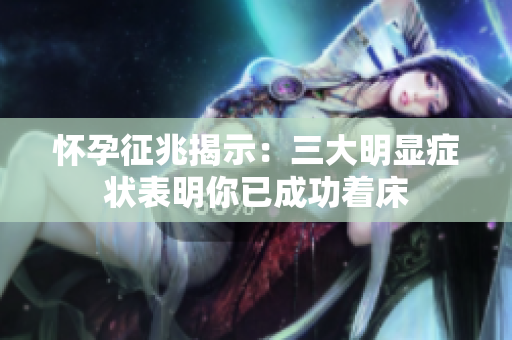 懷孕征兆揭示：三大明顯癥狀表明你已成功著床