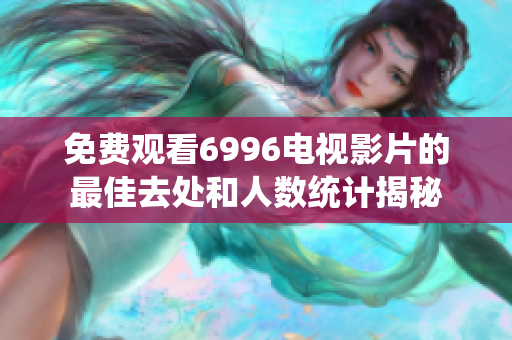 免費觀看6996電視影片的最佳去處和人數(shù)統(tǒng)計揭秘