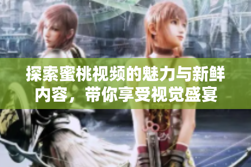 探索蜜桃視頻的魅力與新鮮內(nèi)容，帶你享受視覺盛宴
