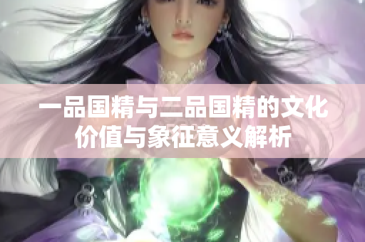 一品國精與二品國精的文化價(jià)值與象征意義解析
