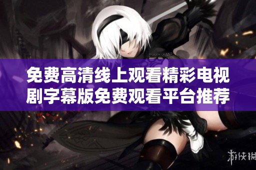 免費高清線上觀看精彩電視劇字幕版免費觀看平臺推薦