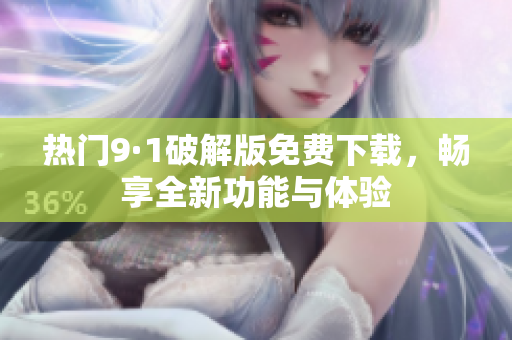 熱門9·1破解版免費下載，暢享全新功能與體驗