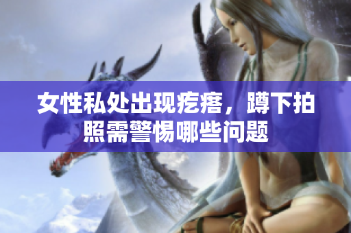 女性私處出現(xiàn)疙瘩，蹲下拍照需警惕哪些問題