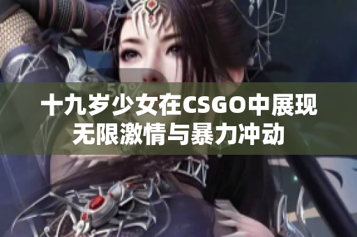 十九歲少女在CSGO中展現(xiàn)無限激情與暴力沖動(dòng)