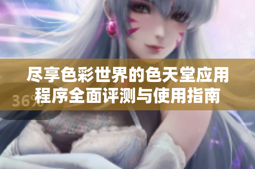 盡享色彩世界的色天堂應(yīng)用程序全面評測與使用指南