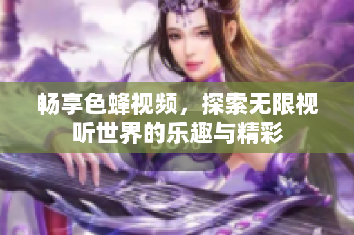 暢享色蜂視頻，探索無限視聽世界的樂趣與精彩