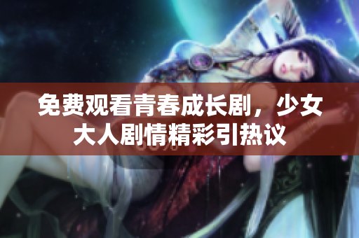 免費觀看青春成長劇，少女大人劇情精彩引熱議