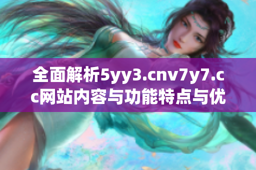 全面解析5yy3.cnv7y7.cc網(wǎng)站內(nèi)容與功能特點(diǎn)與優(yōu)勢(shì)