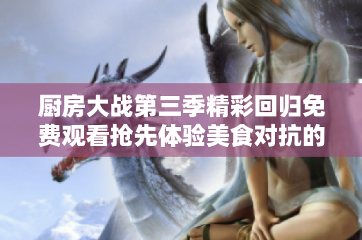 廚房大戰(zhàn)第三季精彩回歸免費(fèi)觀看搶先體驗(yàn)美食對(duì)抗的樂(lè)趣