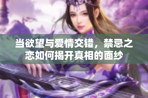 當(dāng)欲望與愛情交錯(cuò)，禁忌之戀如何揭開真相的面紗