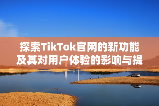 探索TikTok官網的新功能及其對用戶體驗的影響與提升