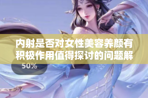 內(nèi)射是否對(duì)女性美容養(yǎng)顏有積極作用值得探討的問(wèn)題解析