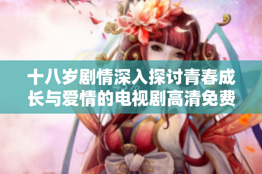 十八歲劇情深入探討青春成長與愛情的電視劇高清免費觀看