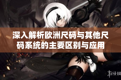深入解析歐洲尺碼與其他尺碼系統(tǒng)的主要區(qū)別與應(yīng)用
