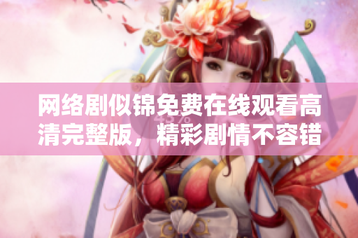 網(wǎng)絡(luò)劇似錦免費在線觀看高清完整版，精彩劇情不容錯過