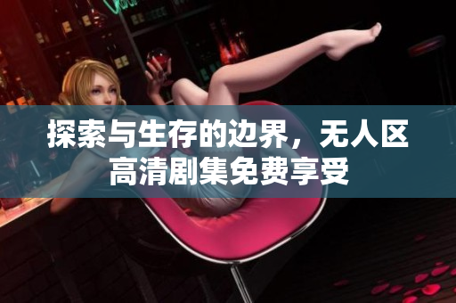 探索與生存的邊界，無人區(qū)高清劇集免費享受