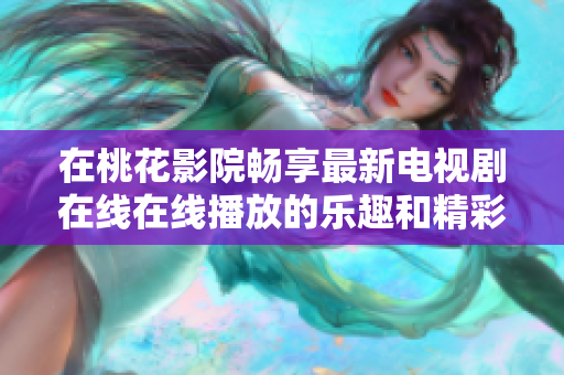 在桃花影院暢享最新電視劇在線在線播放的樂趣和精彩內(nèi)容