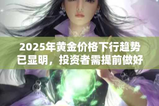2025年黃金價(jià)格下行趨勢已顯明，投資者需提前做好應(yīng)對(duì)準(zhǔn)備