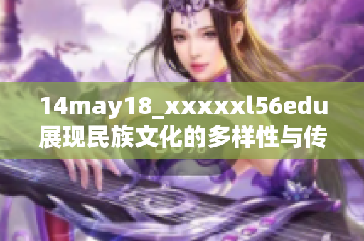 14may18_xxxxxl56edu展現(xiàn)民族文化的多樣性與傳承之美