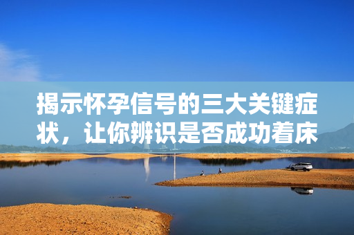 揭示懷孕信號的三大關(guān)鍵癥狀，讓你辨識是否成功著床