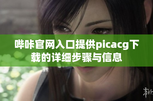 嗶咔官網(wǎng)入口提供picacg下載的詳細(xì)步驟與信息