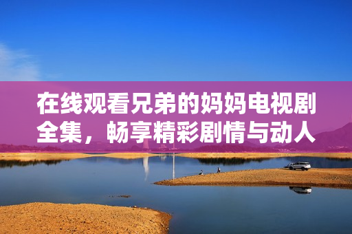 在線觀看兄弟的媽媽電視劇全集，暢享精彩劇情與動(dòng)人時(shí)刻