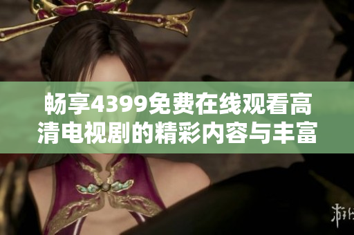 暢享4399免費在線觀看高清電視劇的精彩內(nèi)容與豐富選擇