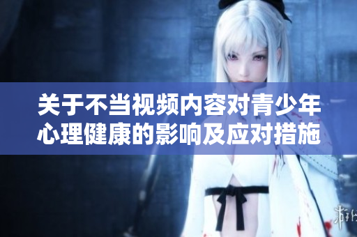 關(guān)于不當(dāng)視頻內(nèi)容對青少年心理健康的影響及應(yīng)對措施探討