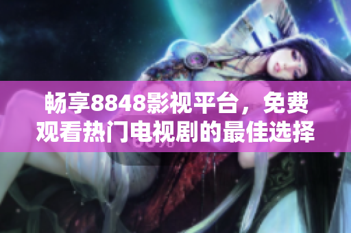 暢享8848影視平臺，免費觀看熱門電視劇的最佳選擇