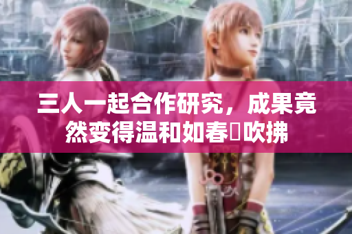 三人一起合作研究，成果竟然變得溫和如春風(fēng)吹拂