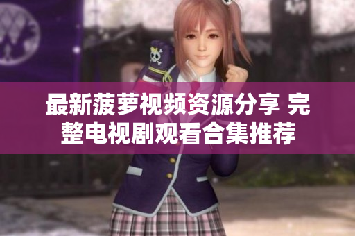 最新菠蘿視頻資源分享 完整電視劇觀看合集推薦